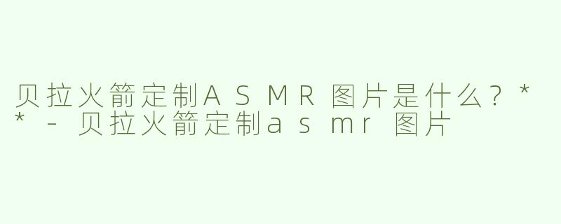 贝拉火箭定制ASMR图片是什么？**