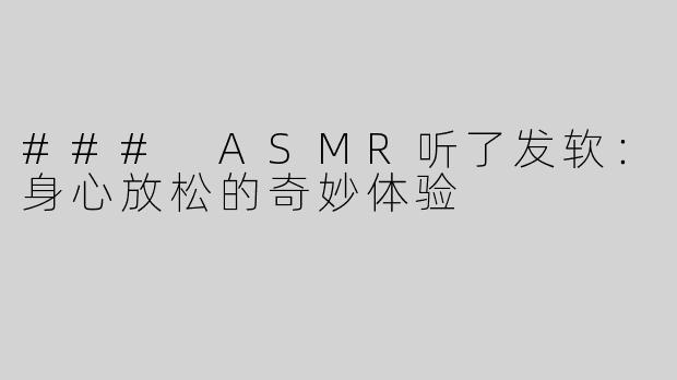 ### ASMR听了发软：身心放松的奇妙体验