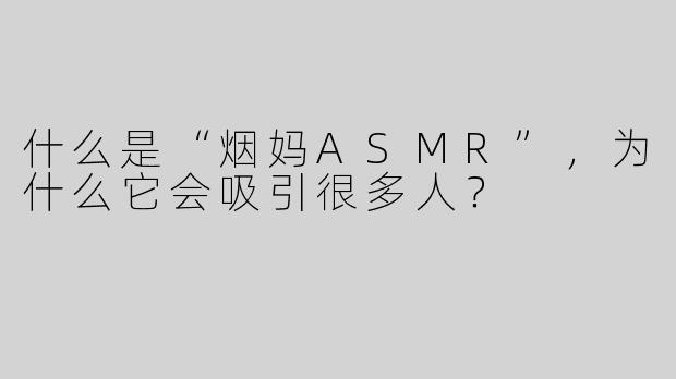 什么是“烟妈ASMR”，为什么它会吸引很多人？