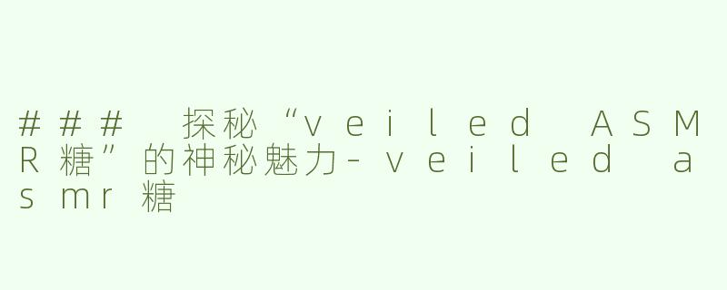 ### 探秘“veiled ASMR糖”的神秘魅力-veiled asmr糖
