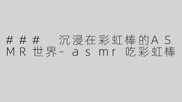 ### 沉浸在彩虹棒的ASMR世界-asmr吃彩虹棒