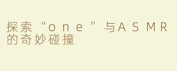 探索“one”与ASMR的奇妙碰撞