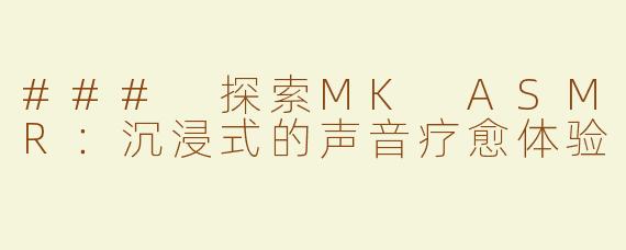 ### 探索MK ASMR：沉浸式的声音疗愈体验