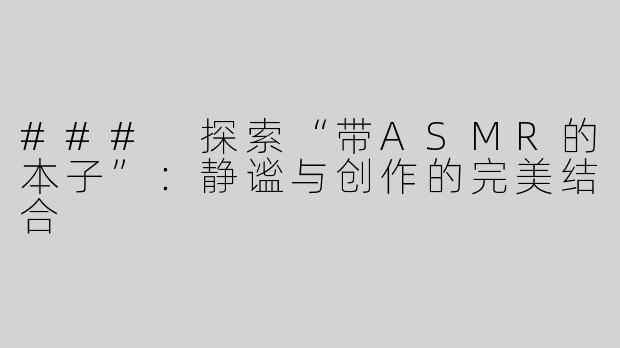 ### 探索“带ASMR的本子”：静谧与创作的完美结合