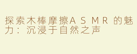 探索木棒摩擦ASMR的魅力：沉浸于自然之声