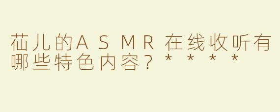 苮儿的ASMR在线收听有哪些特色内容？****