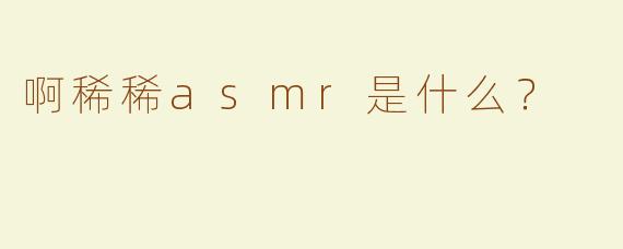 啊稀稀asmr是什么？  