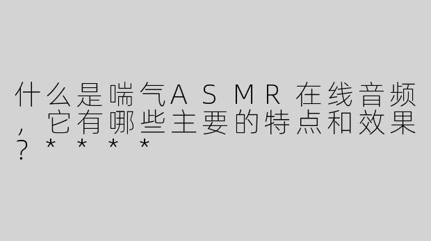 什么是喘气ASMR在线音频，它有哪些主要的特点和效果？****