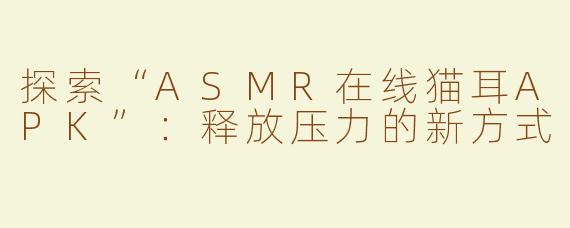 探索“ASMR在线猫耳APK”：释放压力的新方式
