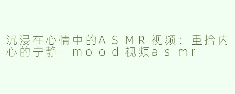 沉浸在心情中的ASMR视频：重拾内心的宁静-mood视频asmr