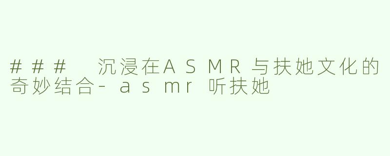 ### 沉浸在ASMR与扶她文化的奇妙结合-asmr听扶她
