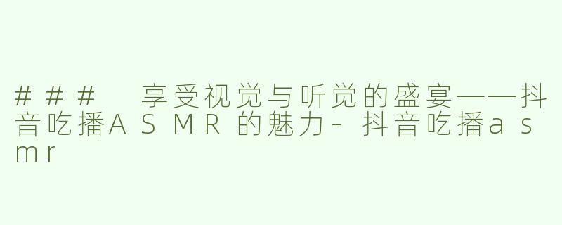 ### 享受视觉与听觉的盛宴——抖音吃播ASMR的魅力-抖音吃播asmr