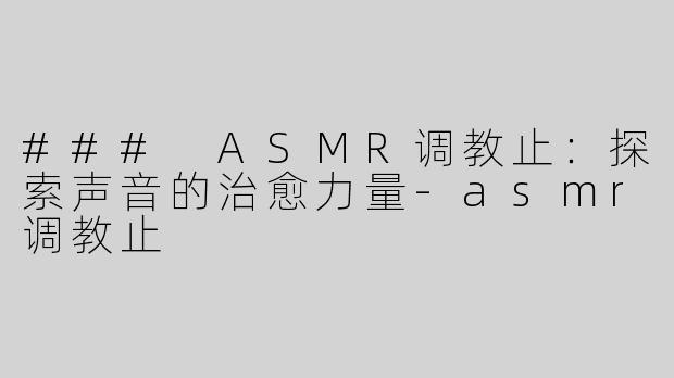 ### ASMR调教止：探索声音的治愈力量-asmr调教止