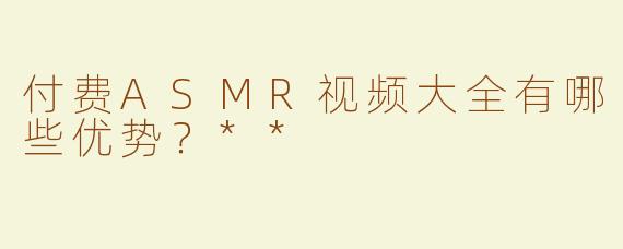 付费ASMR视频大全有哪些优势？**