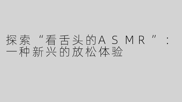 探索“看舌头的ASMR”：一种新兴的放松体验