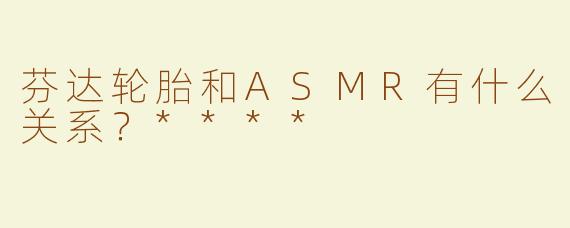 芬达轮胎和ASMR有什么关系？****