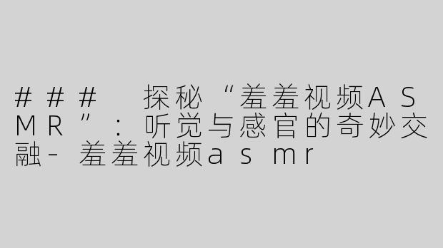 ### 探秘“羞羞视频ASMR”：听觉与感官的奇妙交融-羞羞视频asmr