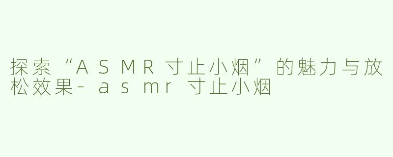 探索“ASMR寸止小烟”的魅力与放松效果-asmr寸止小烟
