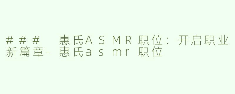 ### 惠氏ASMR职位：开启职业新篇章-惠氏asmr职位