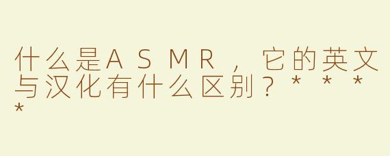 什么是ASMR，它的英文与汉化有什么区别？****