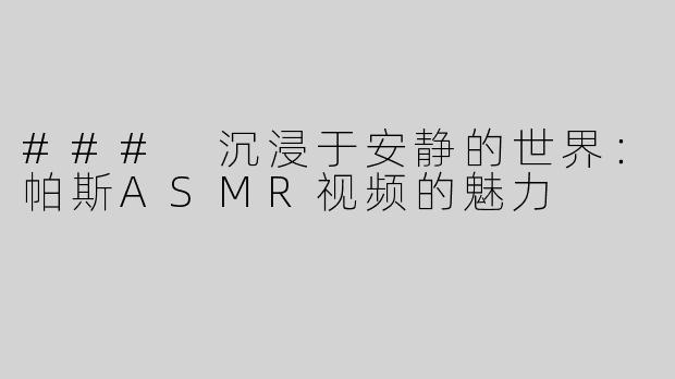 ### 沉浸于安静的世界：帕斯ASMR视频的魅力