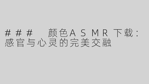 ### 颜色ASMR下载：感官与心灵的完美交融