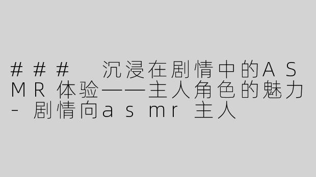 ### 沉浸在剧情中的ASMR体验——主人角色的魅力-剧情向asmr主人