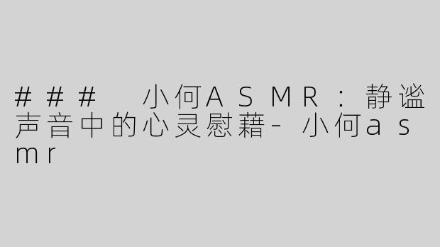 ### 小何ASMR：静谧声音中的心灵慰藉-小何asmr