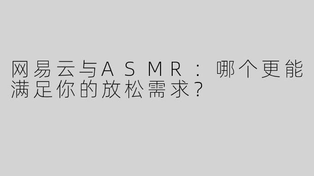 网易云与ASMR：哪个更能满足你的放松需求？