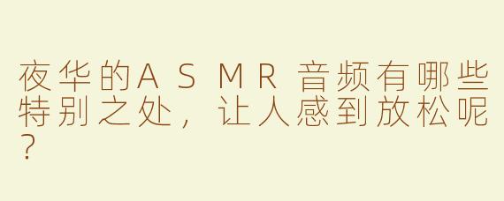 夜华的ASMR音频有哪些特别之处，让人感到放松呢？
