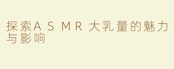 探索ASMR大乳量的魅力与影响