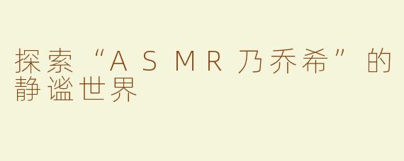 探索“ASMR乃乔希”的静谧世界