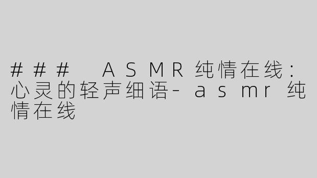 ### ASMR纯情在线：心灵的轻声细语-asmr纯情在线