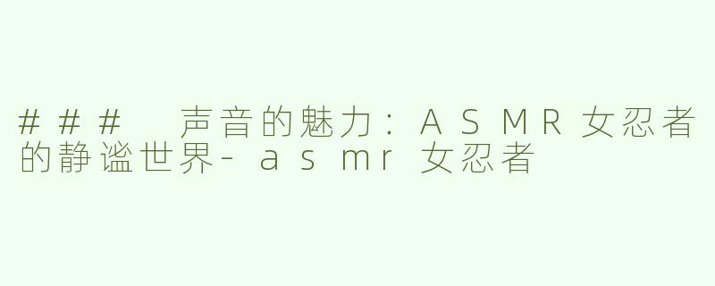 ### 声音的魅力：ASMR女忍者的静谧世界-asmr女忍者