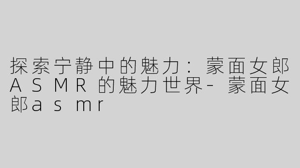 探索宁静中的魅力：蒙面女郎ASMR的魅力世界