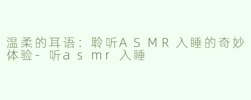 温柔的耳语：聆听ASMR入睡的奇妙体验