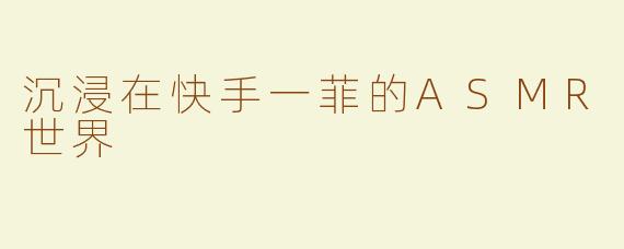 沉浸在快手一菲的ASMR世界
