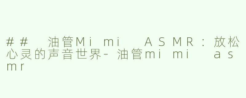 ## 油管Mimi ASMR：放松心灵的声音世界