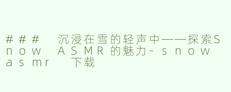 ### 沉浸在雪的轻声中——探索Snow ASMR的魅力-snow asmr 下载