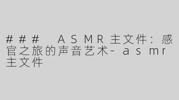 ### ASMR主文件：感官之旅的声音艺术