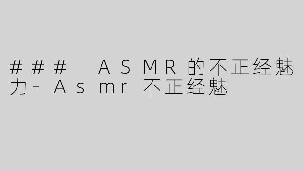 ### ASMR的不正经魅力-Asmr不正经魅