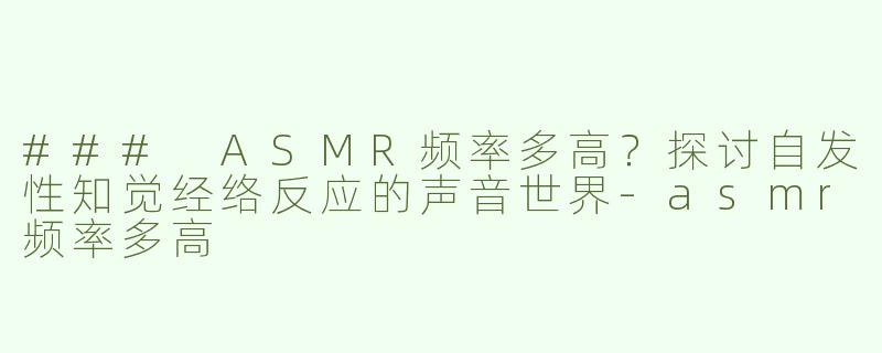 ### ASMR频率多高？探讨自发性知觉经络反应的声音世界-asmr频率多高