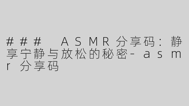 ### ASMR分享码：静享宁静与放松的秘密-asmr分享码