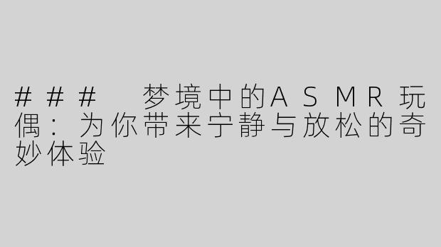 ### 梦境中的ASMR玩偶：为你带来宁静与放松的奇妙体验