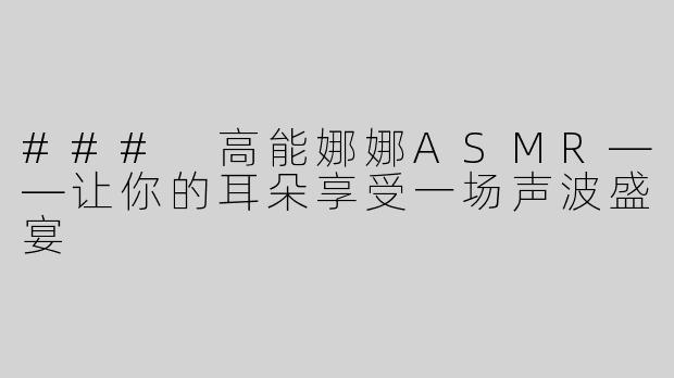 ### 高能娜娜ASMR——让你的耳朵享受一场声波盛宴