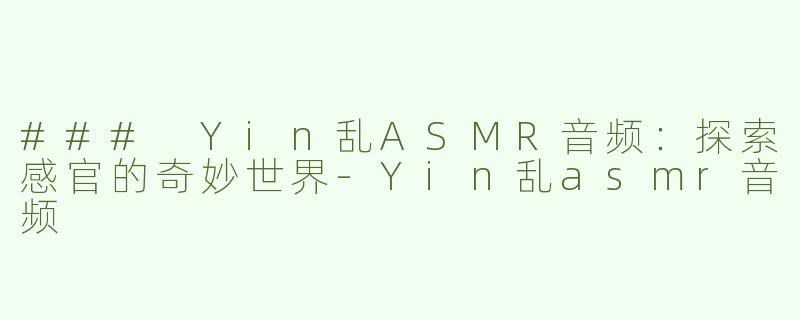 ### Yin乱ASMR音频：探索感官的奇妙世界-Yin乱asmr音频