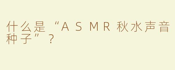 什么是“ASMR秋水声音种子”？  