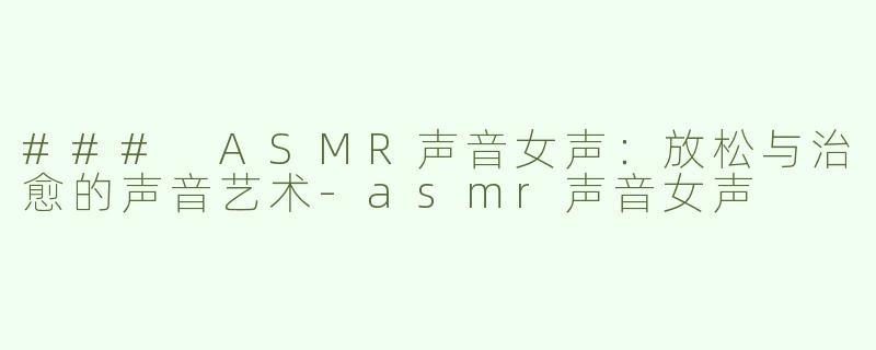 ### ASMR声音女声：放松与治愈的声音艺术-asmr声音女声