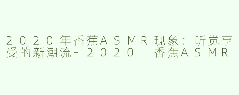 2020年香蕉ASMR现象：听觉享受的新潮流-2020 香蕉ASMR