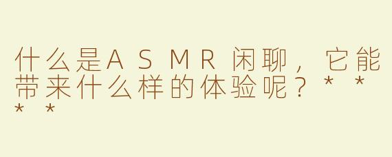 什么是ASMR闲聊，它能带来什么样的体验呢？****